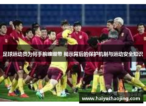 足球运动员为何手腕缠绷带 揭示背后的保护机制与运动安全知识