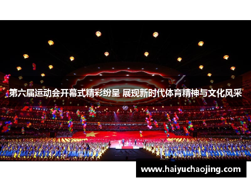 第六届运动会开幕式精彩纷呈 展现新时代体育精神与文化风采