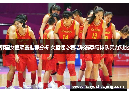 韩国女篮联赛推荐分析 女篮迷必看精彩赛季与球队实力对比