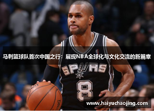 马刺篮球队首次中国之行：展现NBA全球化与文化交流的新篇章